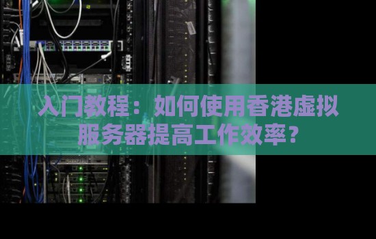 入门教程:如何使用香港虚拟服务器提高工作效率? 入门教程:如何使用香港虚拟服务器提高工作效率?