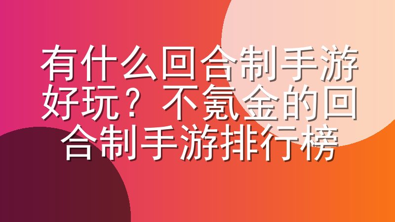 有什么回合制手游好玩？不氪金的回合制手游排行榜