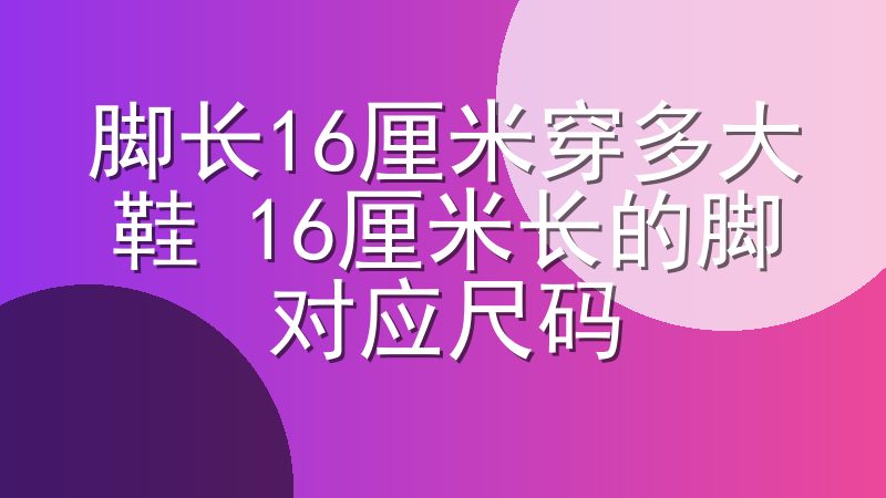 脚长16厘米穿多大鞋 16厘米长的脚对应尺码