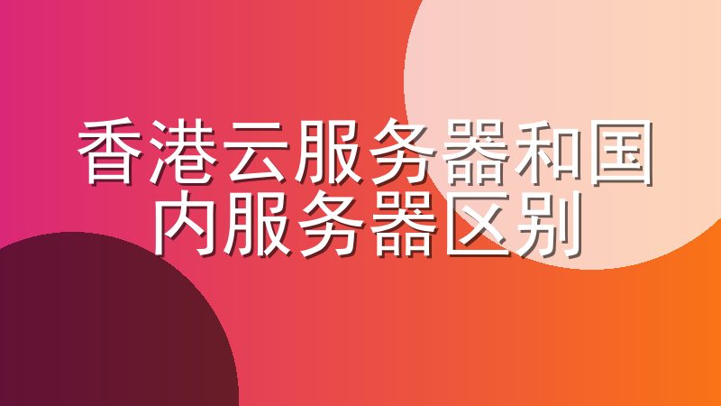 香港云服务器和国内服务器区别-香港服务器和大陆服务器的区别