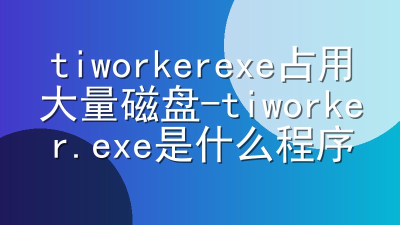 tiworkerexe占用大量磁盘-tiworker.exe是什么程序